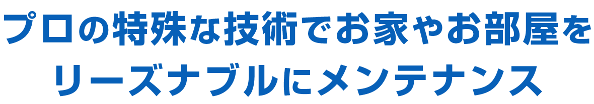 プロの特殊な技術でお家やお部屋を リーズナブルにメンテナンス